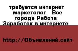 требуется интернет- маркетолог - Все города Работа » Заработок в интернете   